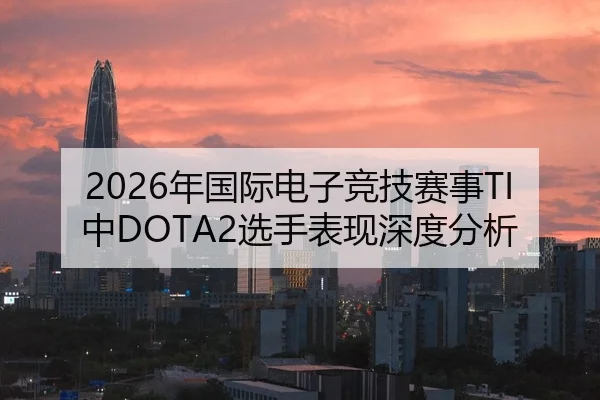 2026年国际电子竞技赛事TI中DOTA2选手表现深度分析