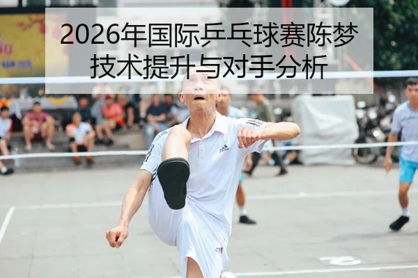 2026年国际乒乓球赛陈梦技术提升与对手分析