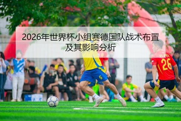 2026年世界杯小组赛德国队战术布置及其影响分析