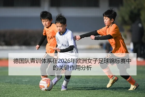 德国队青训体系在2026年欧洲女子足球锦标赛中的关键作用分析
