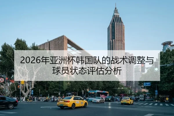 2026年亚洲杯韩国队的战术调整与球员状态评估分析