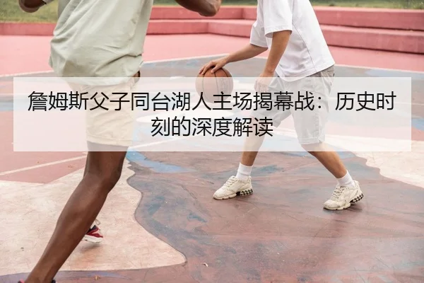 詹姆斯父子同台湖人主场揭幕战：历史时刻的深度解读