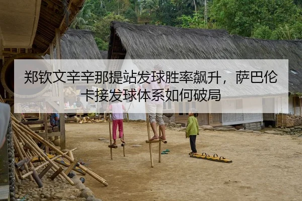 郑钦文辛辛那提站发球胜率飙升，萨巴伦卡接发球体系如何破局