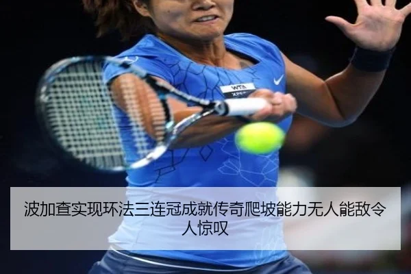 波加查实现环法三连冠成就传奇爬坡能力无人能敌令人惊叹