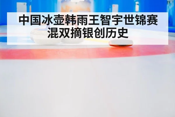 中国冰壶韩雨王智宇世锦赛混双摘银创历史