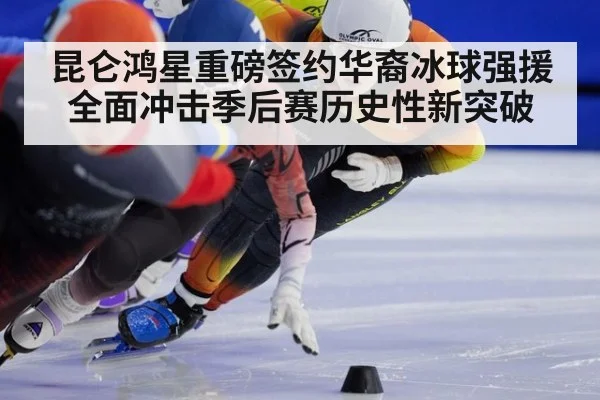 昆仑鸿星重磅签约华裔冰球强援全面冲击季后赛历史性新突破
