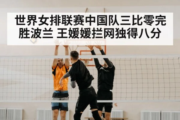 世界女排联赛中国队三比零完胜波兰 王媛媛拦网独得八分